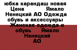 юбка карандаш новая › Цена ­ 1 500 - Ямало-Ненецкий АО Одежда, обувь и аксессуары » Женская одежда и обувь   . Ямало-Ненецкий АО